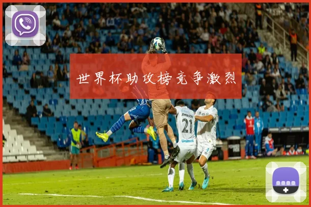 世界杯助攻榜竞争激烈