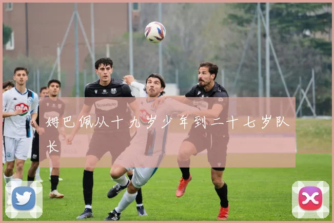 姆巴佩从十九岁少年到二十七岁队长