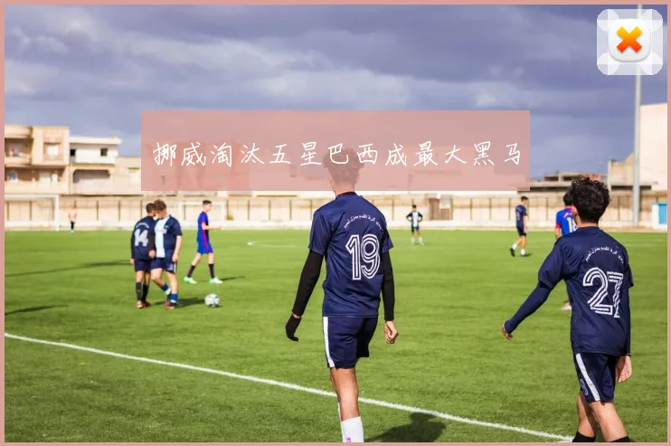 挪威淘汰五星巴西成最大黑马