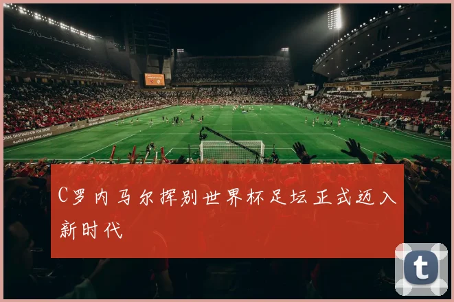 C罗内马尔挥别世界杯足坛正式迈入新时代