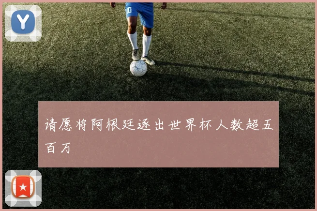 请愿将阿根廷逐出世界杯人数超五百万
