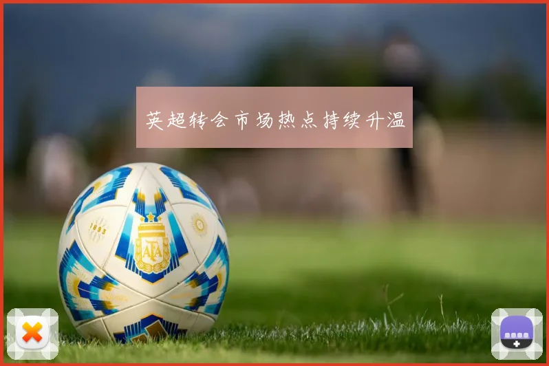 英超转会市场热点持续升温