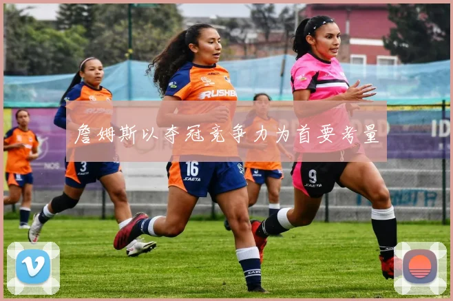 詹姆斯以夺冠竞争力为首要考量